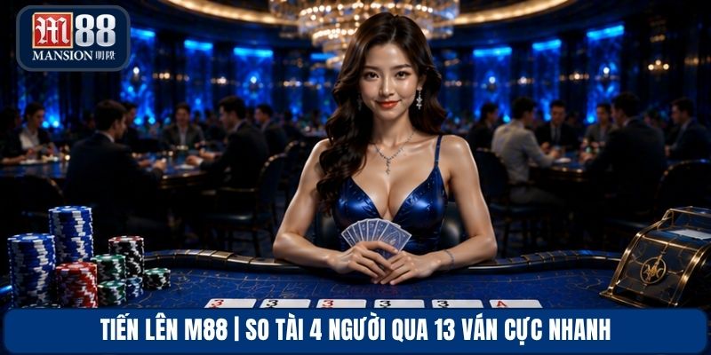 Tiến Lên M88 | So Tài 4 Người Qua 13 Ván Cực Nhanh